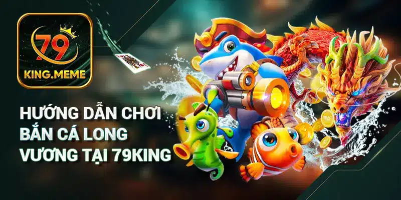 Bắn Cá Long Vương 79KING – Trò Chơi Giải Trí Đỉnh Cao Dưới Lòng Đại Dương